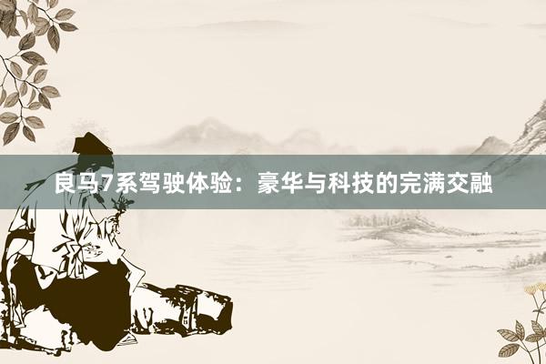 良马7系驾驶体验：豪华与科技的完满交融