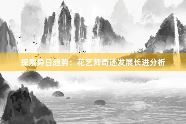 探索异日趋势：花艺师奇迹发展长进分析