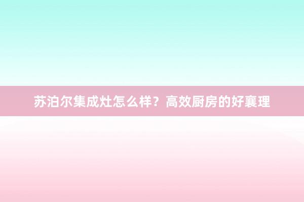 苏泊尔集成灶怎么样？高效厨房的好襄理
