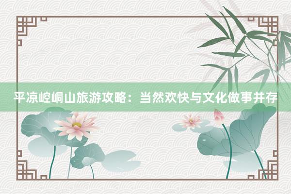 平凉崆峒山旅游攻略：当然欢快与文化做事并存