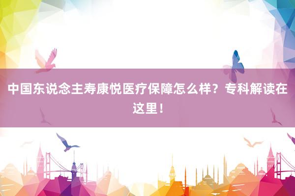 中国东说念主寿康悦医疗保障怎么样？专科解读在这里！