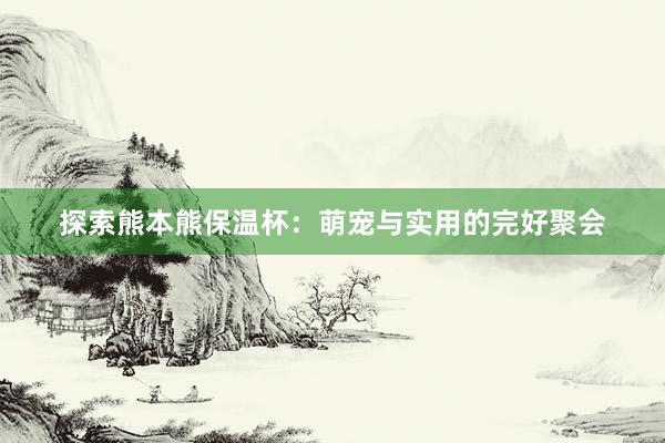 探索熊本熊保温杯：萌宠与实用的完好聚会