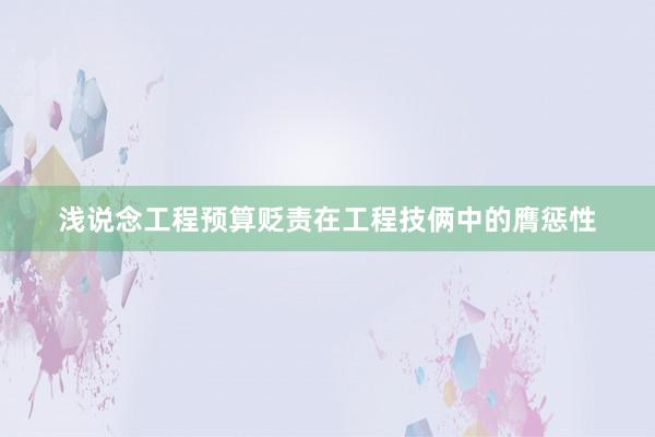 浅说念工程预算贬责在工程技俩中的膺惩性