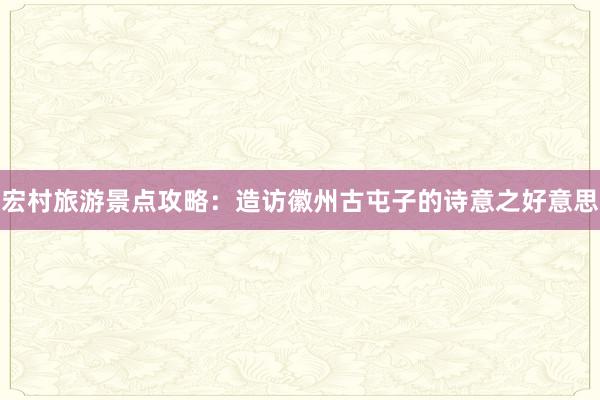 宏村旅游景点攻略：造访徽州古屯子的诗意之好意思