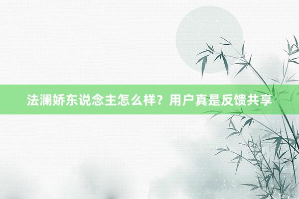 法澜娇东说念主怎么样？用户真是反馈共享
