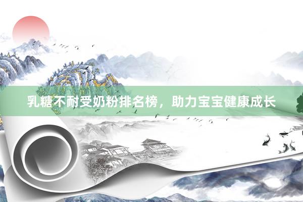 乳糖不耐受奶粉排名榜，助力宝宝健康成长