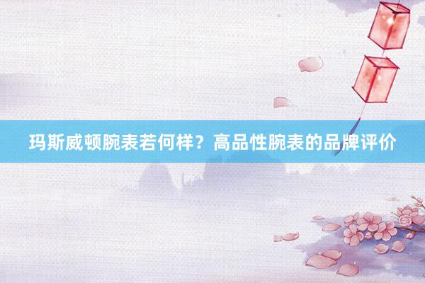 玛斯威顿腕表若何样？高品性腕表的品牌评价