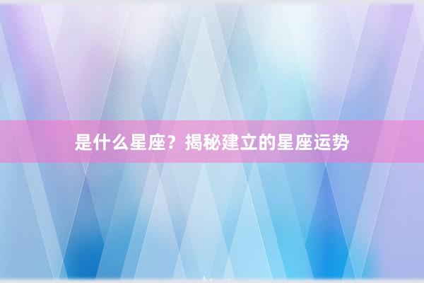 是什么星座？揭秘建立的星座运势