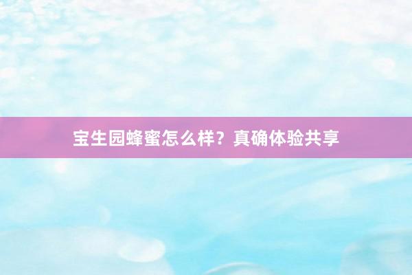 宝生园蜂蜜怎么样？真确体验共享