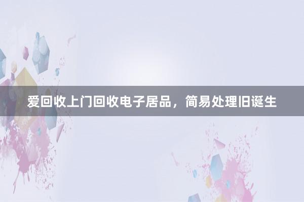 爱回收上门回收电子居品，简易处理旧诞生