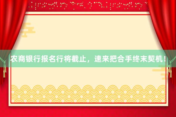 农商银行报名行将截止，速来把合手终末契机！