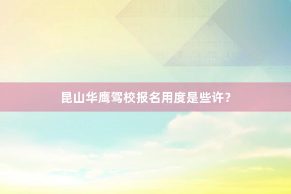 昆山华鹰驾校报名用度是些许？