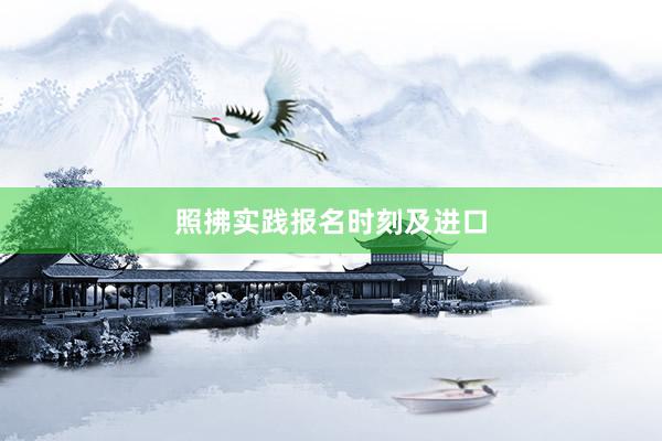 照拂实践报名时刻及进口