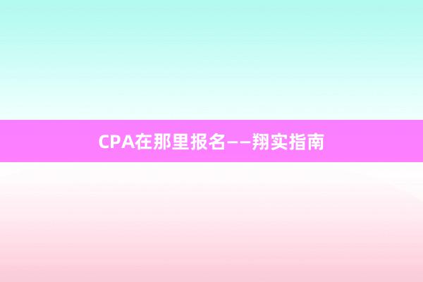 CPA在那里报名——翔实指南