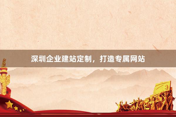 深圳企业建站定制，打造专属网站