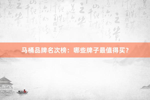 马桶品牌名次榜：哪些牌子最值得买？