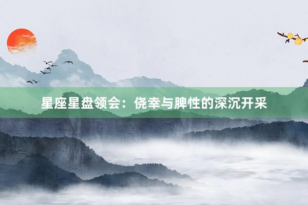 星座星盘领会：侥幸与脾性的深沉开采