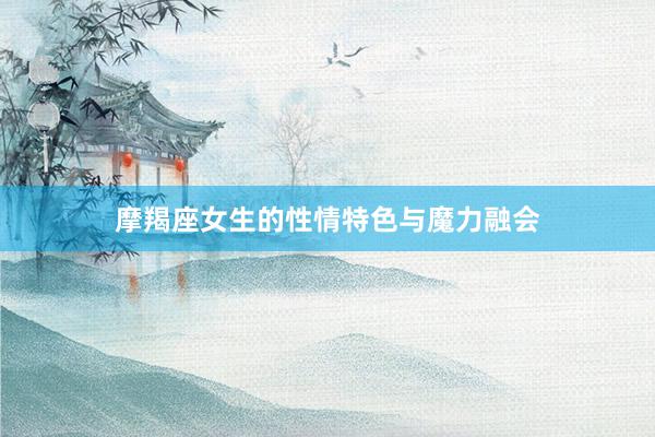 摩羯座女生的性情特色与魔力融会