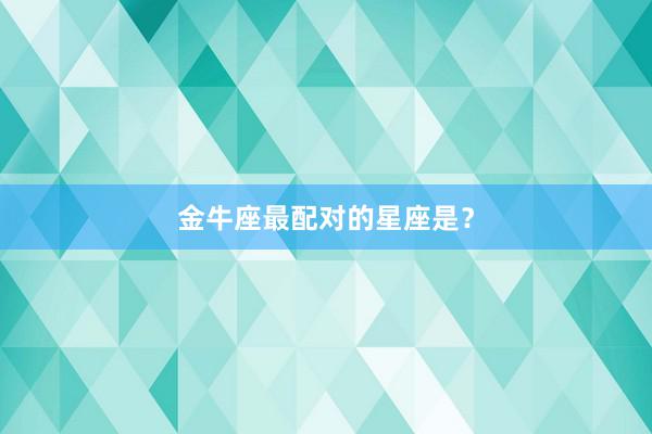 金牛座最配对的星座是？