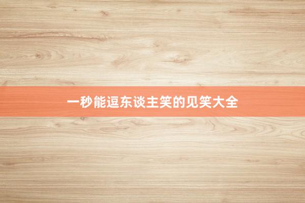 一秒能逗东谈主笑的见笑大全