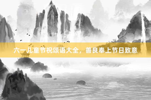六一儿童节祝颂语大全，善良奉上节日致意