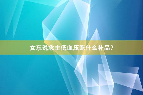 女东说念主低血压吃什么补品？